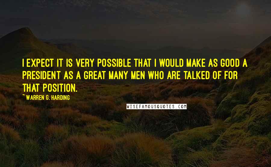 Warren G. Harding Quotes: I expect it is very possible that I would make as good a President as a great many men who are talked of for that position.