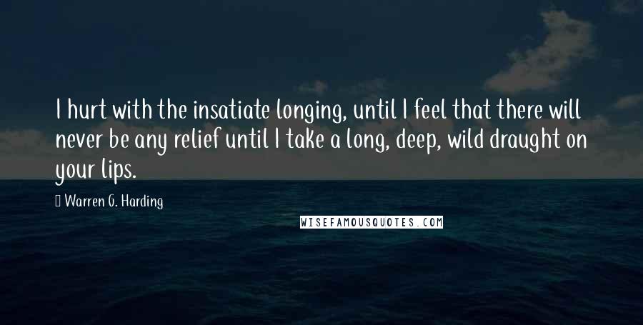 Warren G. Harding Quotes: I hurt with the insatiate longing, until I feel that there will never be any relief until I take a long, deep, wild draught on your lips.