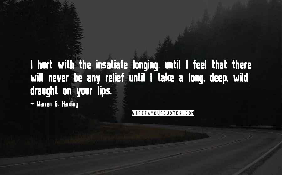 Warren G. Harding Quotes: I hurt with the insatiate longing, until I feel that there will never be any relief until I take a long, deep, wild draught on your lips.