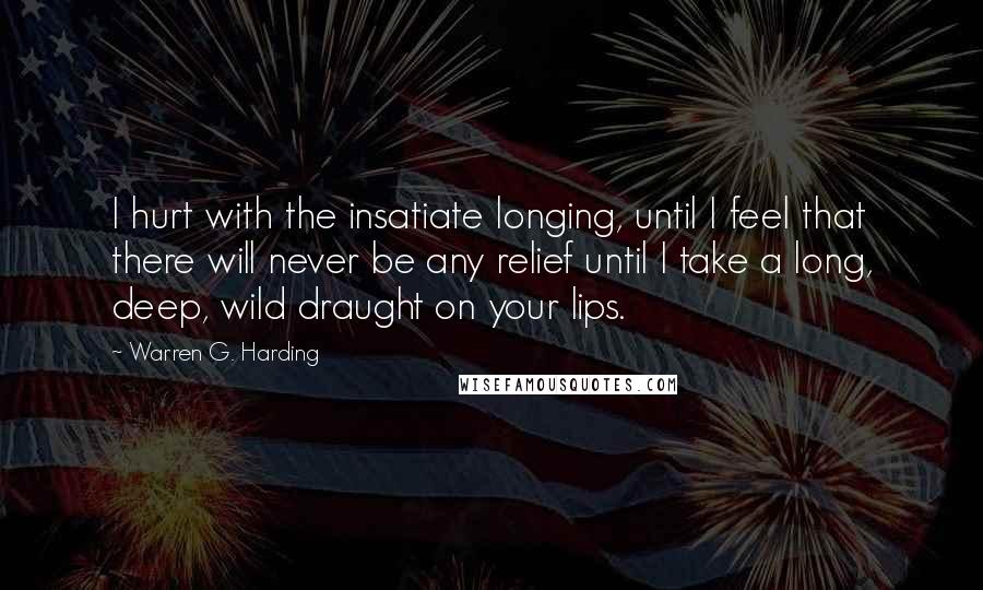 Warren G. Harding Quotes: I hurt with the insatiate longing, until I feel that there will never be any relief until I take a long, deep, wild draught on your lips.