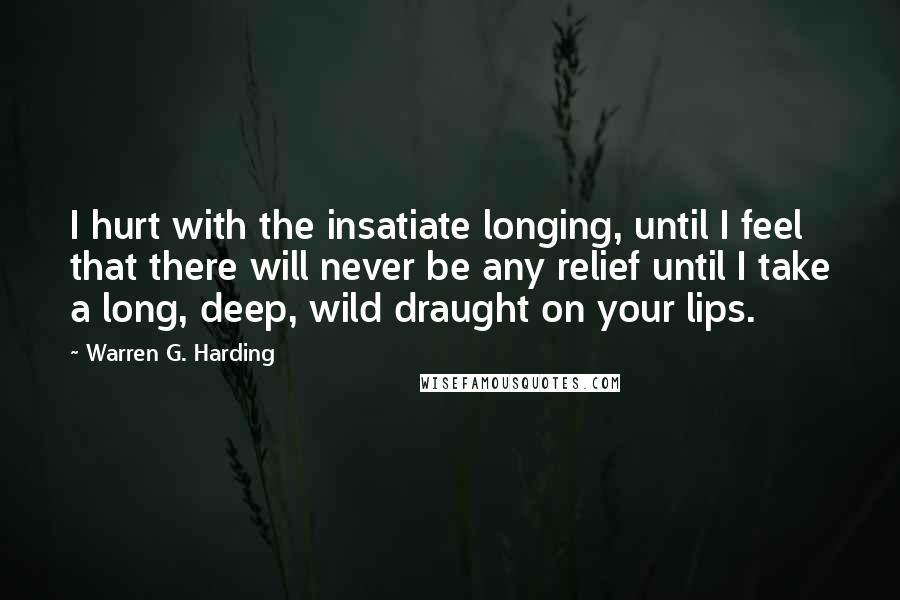 Warren G. Harding Quotes: I hurt with the insatiate longing, until I feel that there will never be any relief until I take a long, deep, wild draught on your lips.
