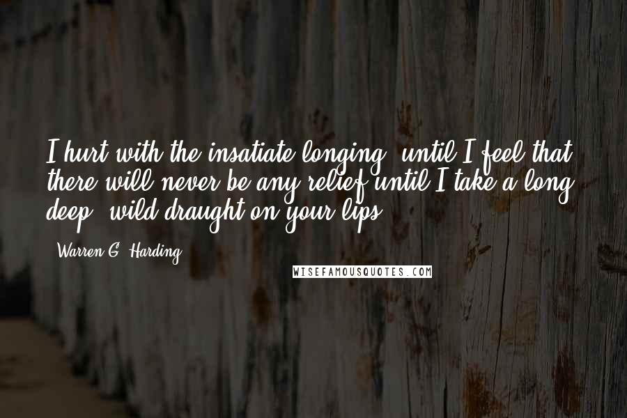 Warren G. Harding Quotes: I hurt with the insatiate longing, until I feel that there will never be any relief until I take a long, deep, wild draught on your lips.