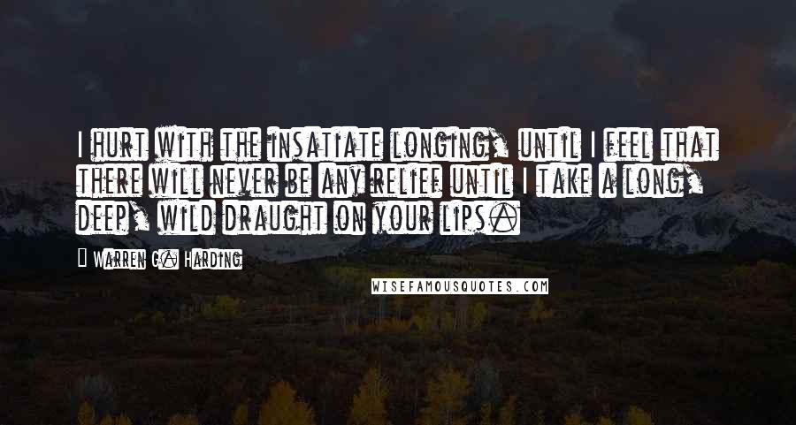 Warren G. Harding Quotes: I hurt with the insatiate longing, until I feel that there will never be any relief until I take a long, deep, wild draught on your lips.