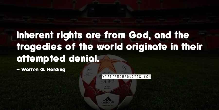 Warren G. Harding Quotes: Inherent rights are from God, and the tragedies of the world originate in their attempted denial.