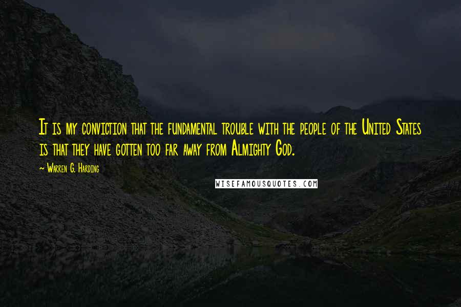 Warren G. Harding Quotes: It is my conviction that the fundamental trouble with the people of the United States is that they have gotten too far away from Almighty God.