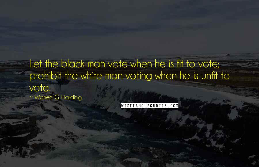 Warren G. Harding Quotes: Let the black man vote when he is fit to vote; prohibit the white man voting when he is unfit to vote.