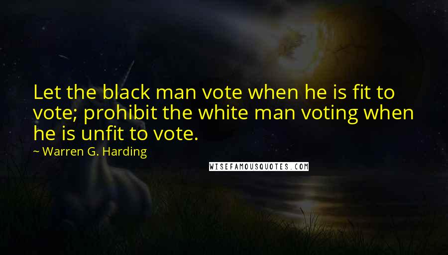 Warren G. Harding Quotes: Let the black man vote when he is fit to vote; prohibit the white man voting when he is unfit to vote.