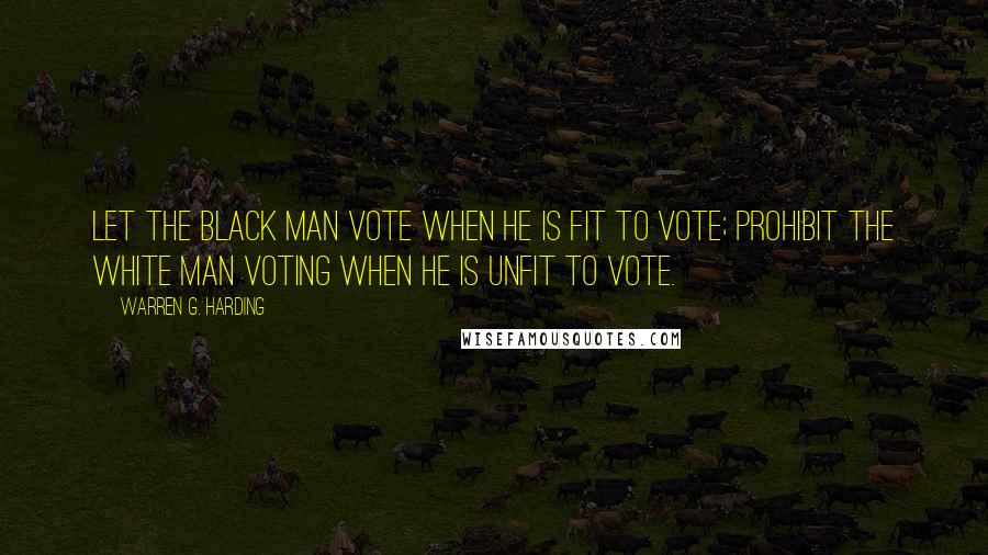 Warren G. Harding Quotes: Let the black man vote when he is fit to vote; prohibit the white man voting when he is unfit to vote.