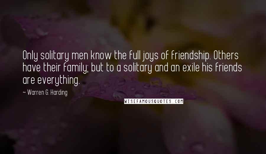 Warren G. Harding Quotes: Only solitary men know the full joys of friendship. Others have their family; but to a solitary and an exile his friends are everything.