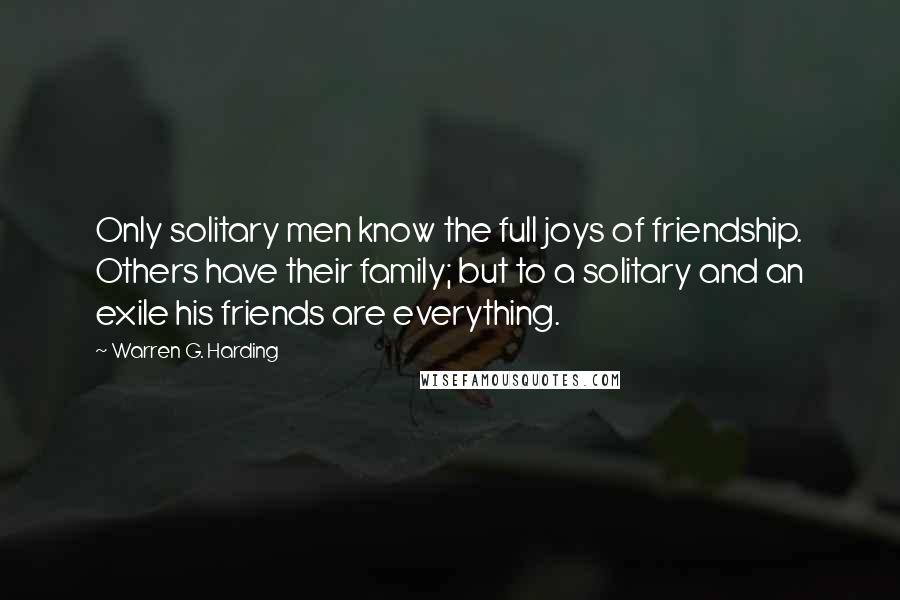 Warren G. Harding Quotes: Only solitary men know the full joys of friendship. Others have their family; but to a solitary and an exile his friends are everything.