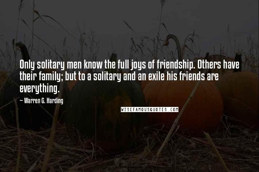 Warren G. Harding Quotes: Only solitary men know the full joys of friendship. Others have their family; but to a solitary and an exile his friends are everything.