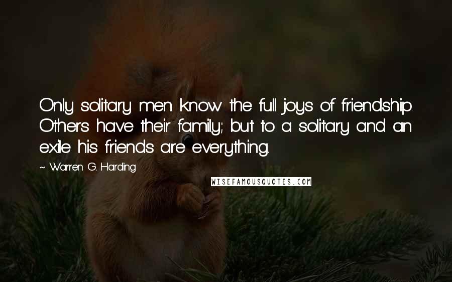 Warren G. Harding Quotes: Only solitary men know the full joys of friendship. Others have their family; but to a solitary and an exile his friends are everything.