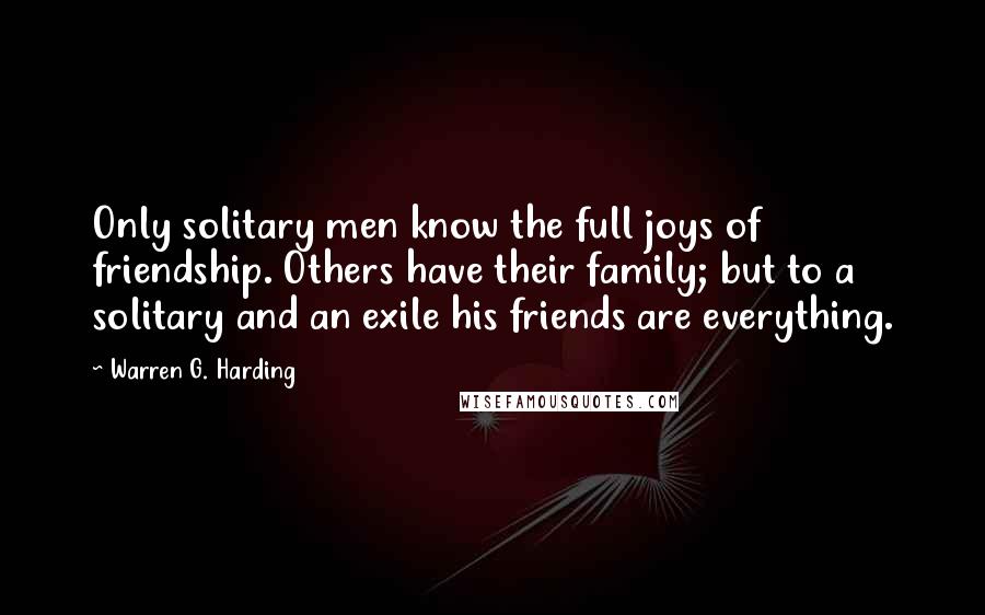 Warren G. Harding Quotes: Only solitary men know the full joys of friendship. Others have their family; but to a solitary and an exile his friends are everything.