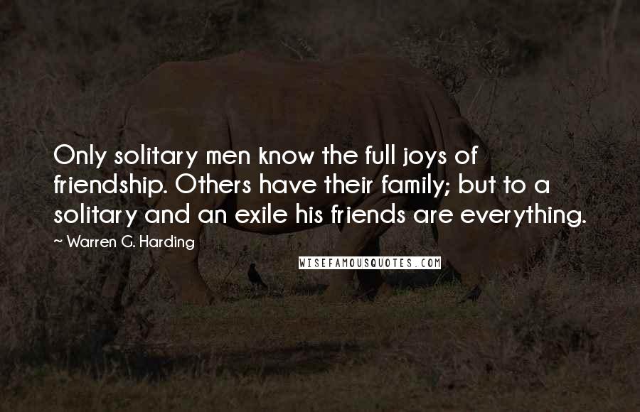 Warren G. Harding Quotes: Only solitary men know the full joys of friendship. Others have their family; but to a solitary and an exile his friends are everything.