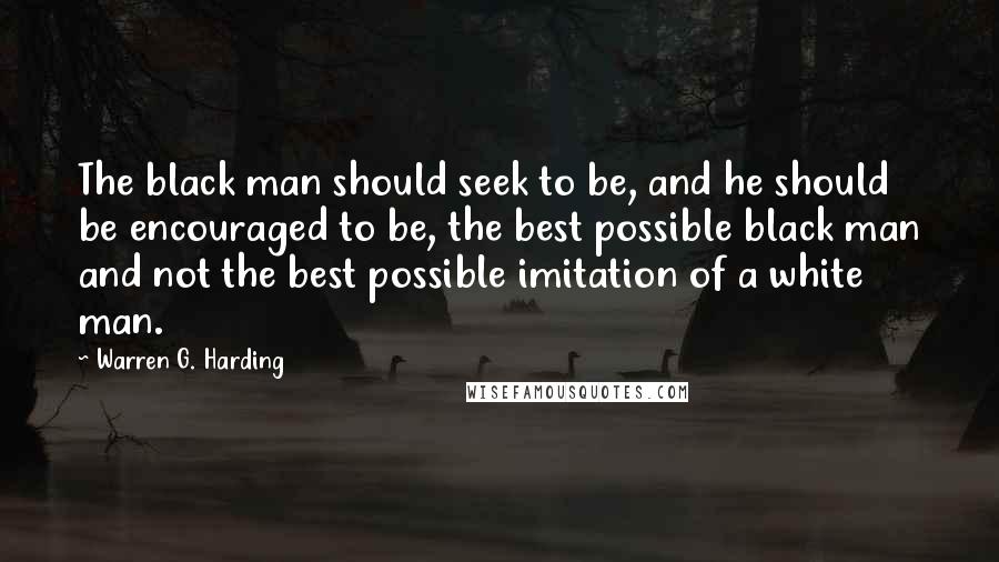 Warren G. Harding Quotes: The black man should seek to be, and he should be encouraged to be, the best possible black man and not the best possible imitation of a white man.