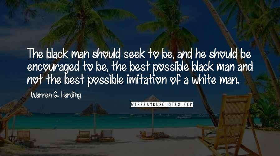 Warren G. Harding Quotes: The black man should seek to be, and he should be encouraged to be, the best possible black man and not the best possible imitation of a white man.