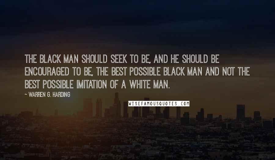 Warren G. Harding Quotes: The black man should seek to be, and he should be encouraged to be, the best possible black man and not the best possible imitation of a white man.