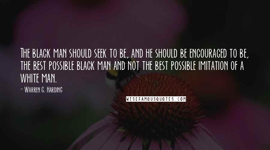 Warren G. Harding Quotes: The black man should seek to be, and he should be encouraged to be, the best possible black man and not the best possible imitation of a white man.