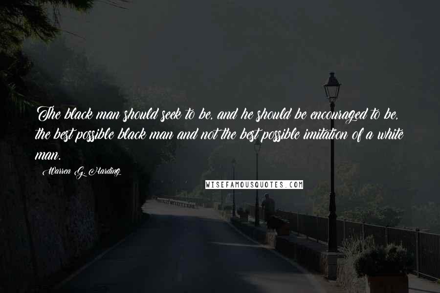 Warren G. Harding Quotes: The black man should seek to be, and he should be encouraged to be, the best possible black man and not the best possible imitation of a white man.