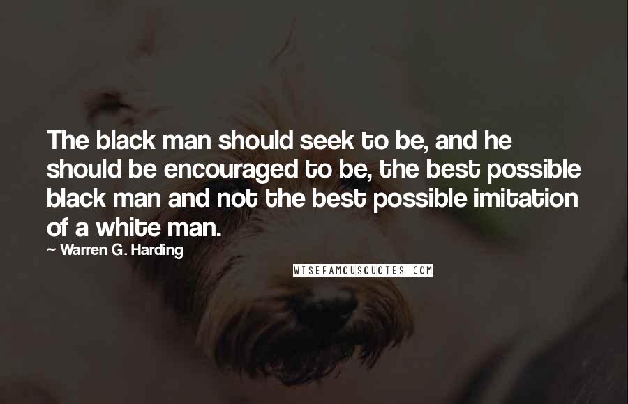 Warren G. Harding Quotes: The black man should seek to be, and he should be encouraged to be, the best possible black man and not the best possible imitation of a white man.