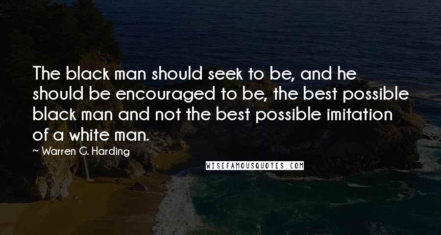 Warren G. Harding Quotes: The black man should seek to be, and he should be encouraged to be, the best possible black man and not the best possible imitation of a white man.