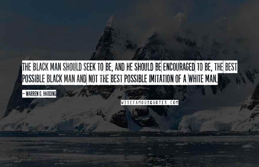 Warren G. Harding Quotes: The black man should seek to be, and he should be encouraged to be, the best possible black man and not the best possible imitation of a white man.