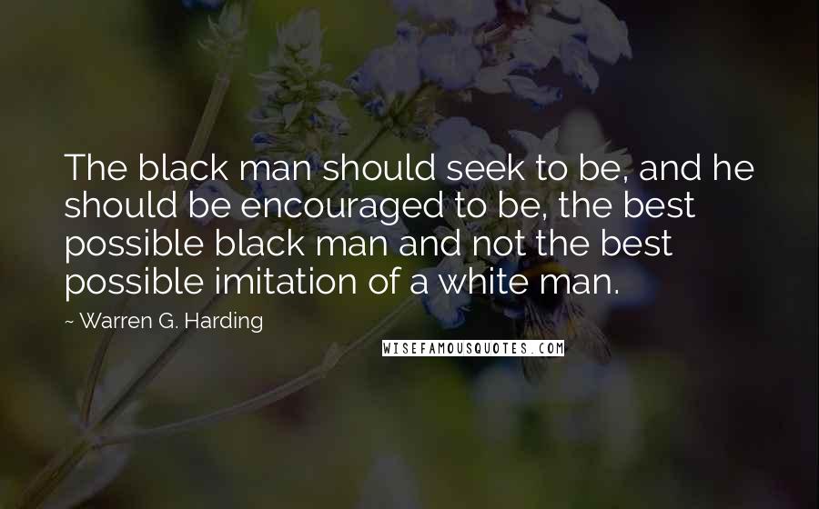 Warren G. Harding Quotes: The black man should seek to be, and he should be encouraged to be, the best possible black man and not the best possible imitation of a white man.