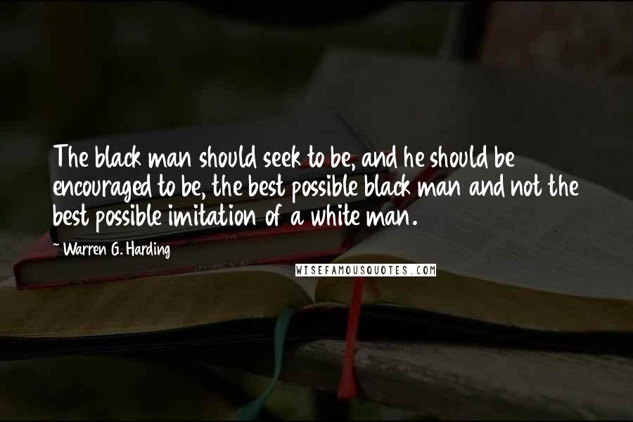 Warren G. Harding Quotes: The black man should seek to be, and he should be encouraged to be, the best possible black man and not the best possible imitation of a white man.