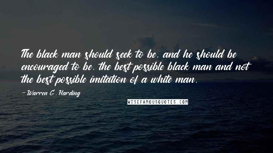 Warren G. Harding Quotes: The black man should seek to be, and he should be encouraged to be, the best possible black man and not the best possible imitation of a white man.