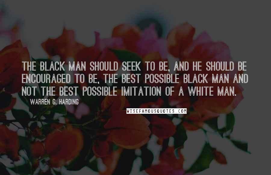 Warren G. Harding Quotes: The black man should seek to be, and he should be encouraged to be, the best possible black man and not the best possible imitation of a white man.