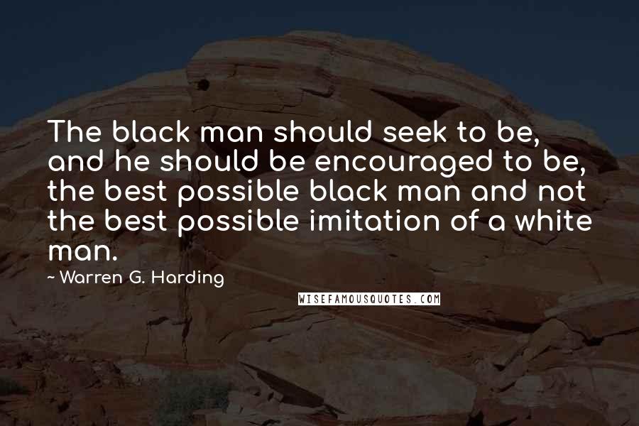 Warren G. Harding Quotes: The black man should seek to be, and he should be encouraged to be, the best possible black man and not the best possible imitation of a white man.