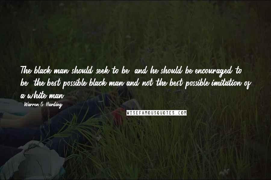 Warren G. Harding Quotes: The black man should seek to be, and he should be encouraged to be, the best possible black man and not the best possible imitation of a white man.