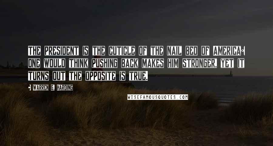 Warren G. Harding Quotes: The president is the cuticle of the nail bed of America: one would think pushing back makes him stronger, yet it turns out the opposite is true.