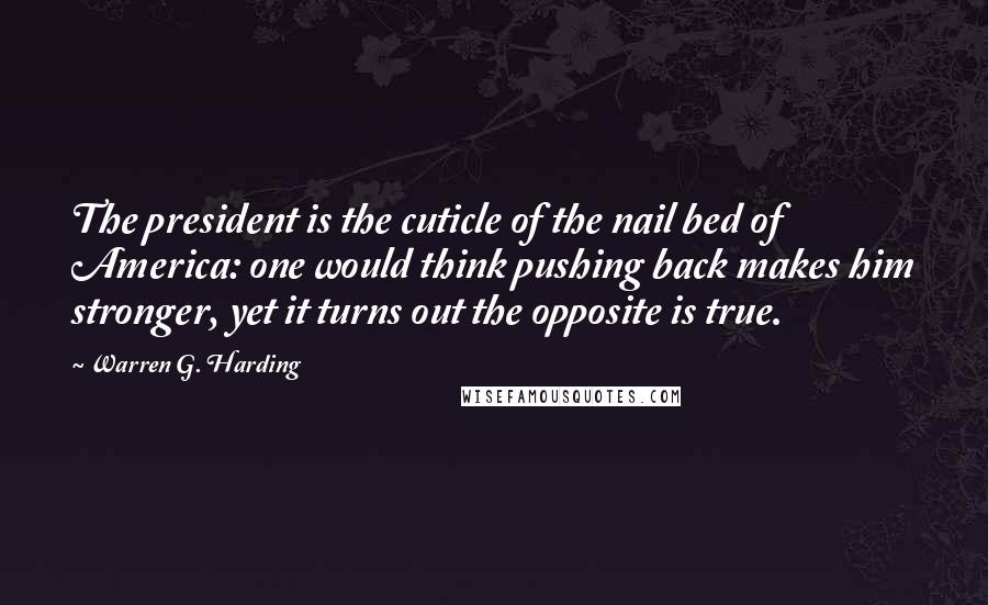 Warren G. Harding Quotes: The president is the cuticle of the nail bed of America: one would think pushing back makes him stronger, yet it turns out the opposite is true.