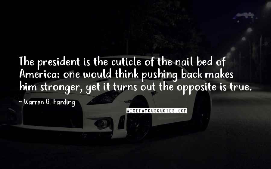 Warren G. Harding Quotes: The president is the cuticle of the nail bed of America: one would think pushing back makes him stronger, yet it turns out the opposite is true.