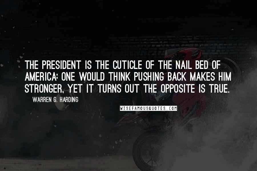 Warren G. Harding Quotes: The president is the cuticle of the nail bed of America: one would think pushing back makes him stronger, yet it turns out the opposite is true.