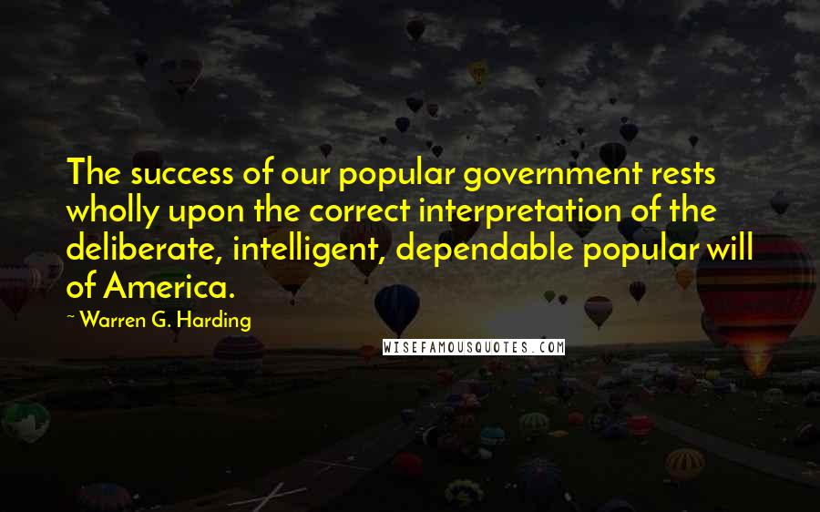 Warren G. Harding Quotes: The success of our popular government rests wholly upon the correct interpretation of the deliberate, intelligent, dependable popular will of America.