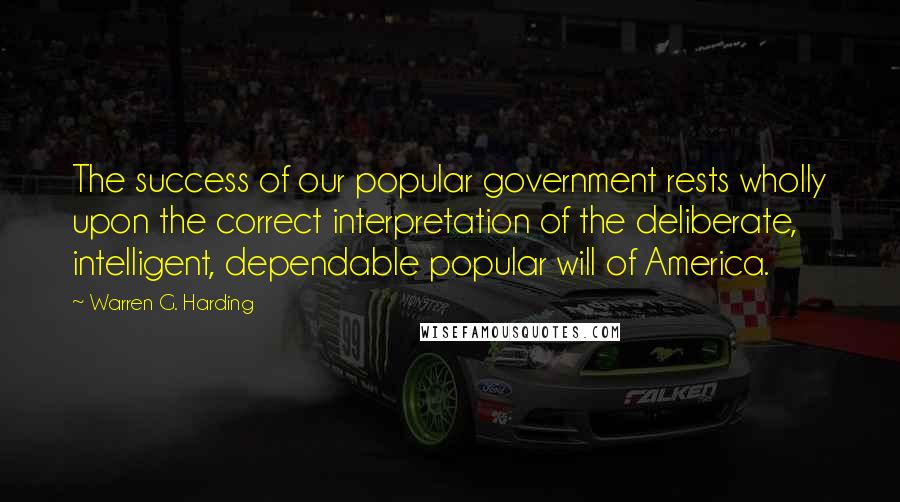 Warren G. Harding Quotes: The success of our popular government rests wholly upon the correct interpretation of the deliberate, intelligent, dependable popular will of America.