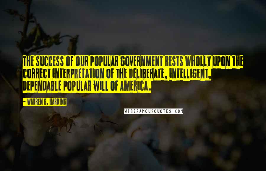 Warren G. Harding Quotes: The success of our popular government rests wholly upon the correct interpretation of the deliberate, intelligent, dependable popular will of America.