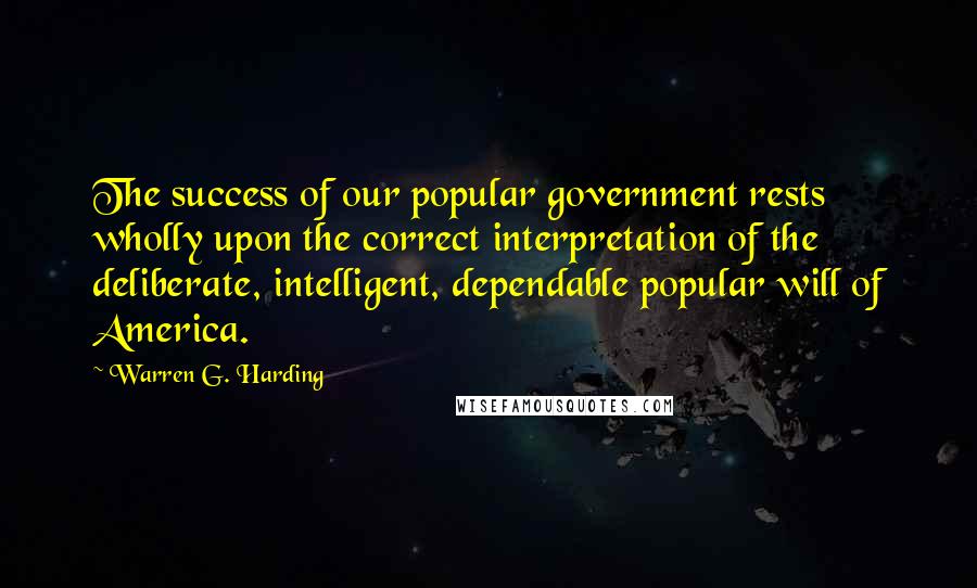 Warren G. Harding Quotes: The success of our popular government rests wholly upon the correct interpretation of the deliberate, intelligent, dependable popular will of America.