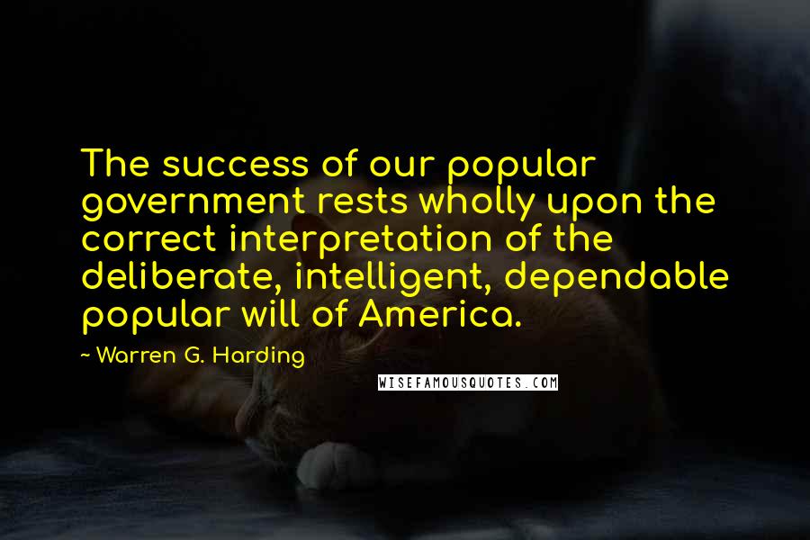 Warren G. Harding Quotes: The success of our popular government rests wholly upon the correct interpretation of the deliberate, intelligent, dependable popular will of America.