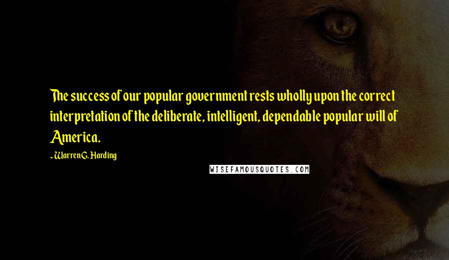 Warren G. Harding Quotes: The success of our popular government rests wholly upon the correct interpretation of the deliberate, intelligent, dependable popular will of America.