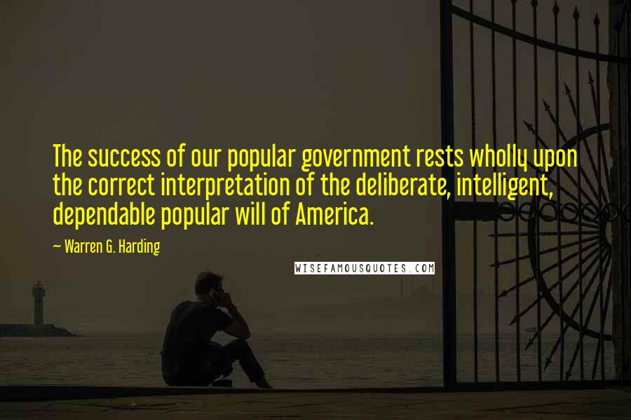 Warren G. Harding Quotes: The success of our popular government rests wholly upon the correct interpretation of the deliberate, intelligent, dependable popular will of America.