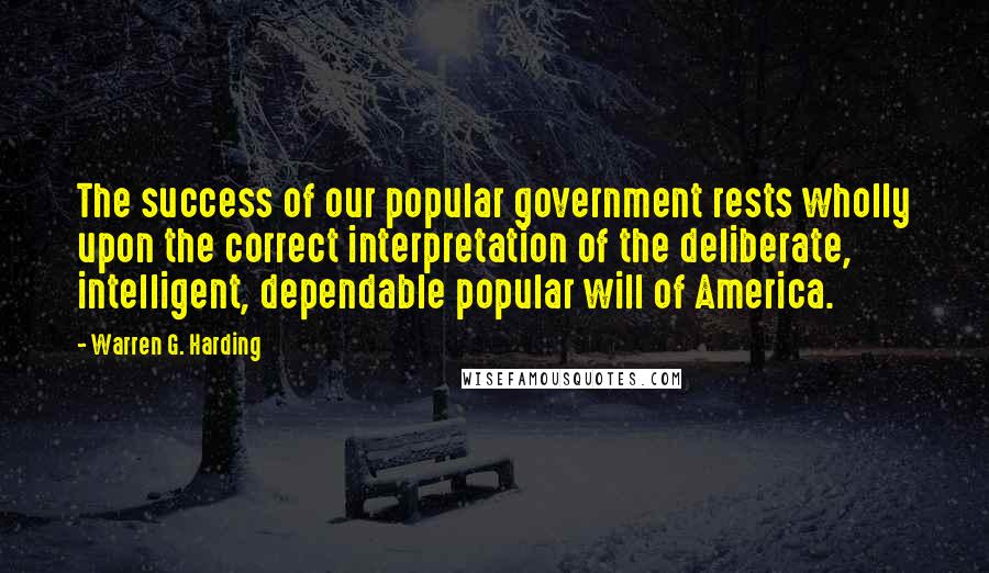 Warren G. Harding Quotes: The success of our popular government rests wholly upon the correct interpretation of the deliberate, intelligent, dependable popular will of America.