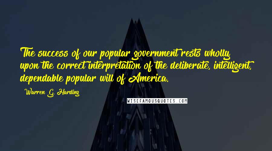 Warren G. Harding Quotes: The success of our popular government rests wholly upon the correct interpretation of the deliberate, intelligent, dependable popular will of America.