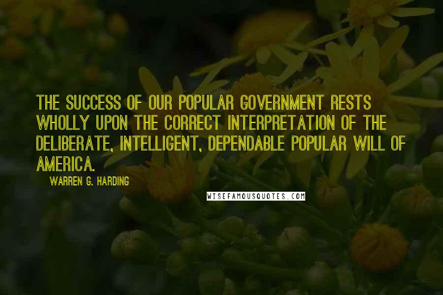 Warren G. Harding Quotes: The success of our popular government rests wholly upon the correct interpretation of the deliberate, intelligent, dependable popular will of America.