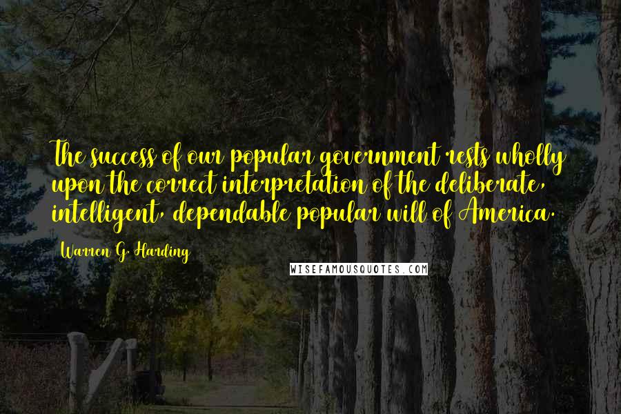 Warren G. Harding Quotes: The success of our popular government rests wholly upon the correct interpretation of the deliberate, intelligent, dependable popular will of America.