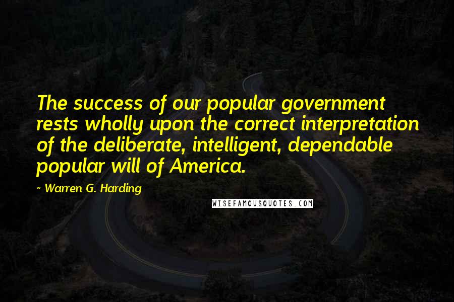 Warren G. Harding Quotes: The success of our popular government rests wholly upon the correct interpretation of the deliberate, intelligent, dependable popular will of America.