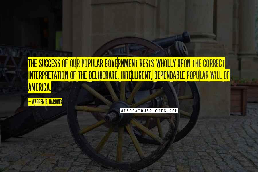 Warren G. Harding Quotes: The success of our popular government rests wholly upon the correct interpretation of the deliberate, intelligent, dependable popular will of America.