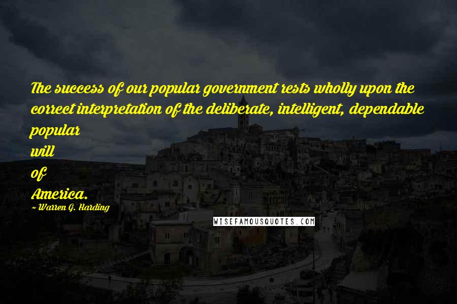 Warren G. Harding Quotes: The success of our popular government rests wholly upon the correct interpretation of the deliberate, intelligent, dependable popular will of America.